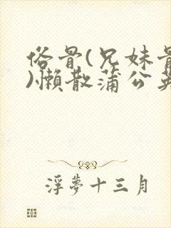 俗骨(兄妹骨科)懒散蒲公英结局