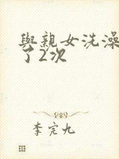 与亲女洗澡时伦了2次