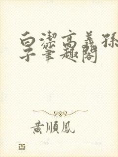 白洁高义孙倩东子笔趣阁