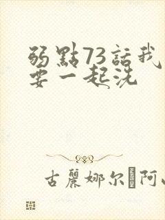 弱点73话我也要一起洗