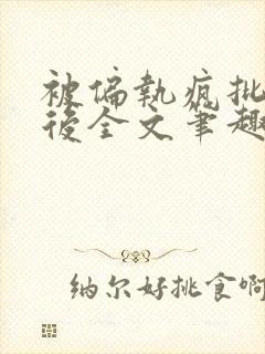 被偏执疯批囚禁后全文笔趣阁