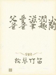 父爱滋润小芹和爸爸笔趣阁全文免费阅读小说