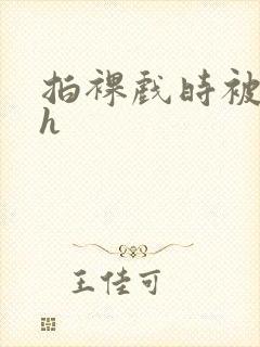 拍裸戏时被c了h