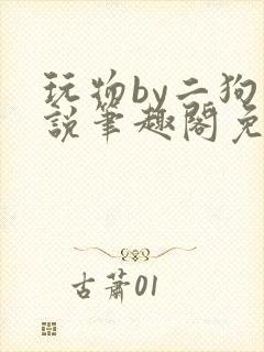 玩物by二狗小说笔趣阁免费阅读