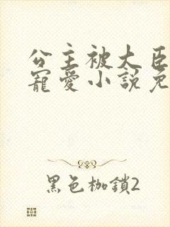 公主被大臣轮番宠爱小说免费阅读