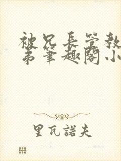 被兄长管教的弟弟笔趣阁小说