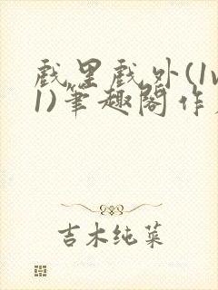 戏里戏外(1v1)笔趣阁作者:苏玛丽