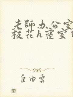 老师办公室狂肉校花h寝室视频