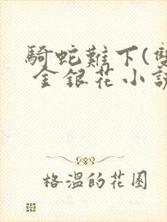 骑蛇难下(双) 金银花小说免费阅读