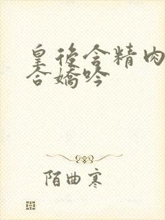 皇后含精肉臀迎合娇吟