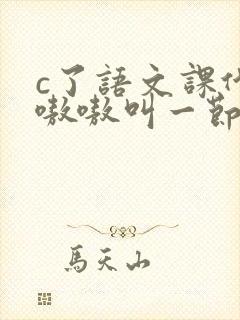 c了语文课代表嗷嗷叫一节课文