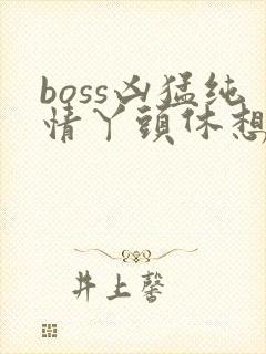 boss凶猛纯情丫头休想逃