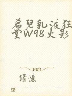 希儿乳液狂飙天堂W98火影