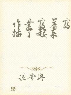 作业写着写着就插了起来