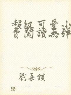 超级可爱小说免费阅读无弹窗笔趣