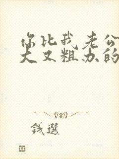 你比我老公的又大又粗办的还舒坦