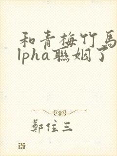 和青梅竹马的alpha联姻了封面