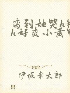 脔到她哭h粗话h好爽小黄鸭