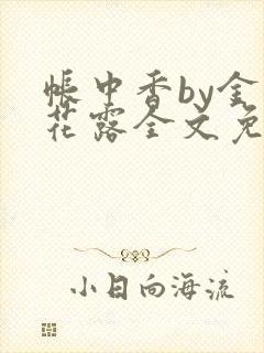 帐中香by金银花露全文免费阅读无弹窗大结局