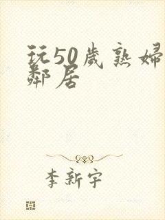 玩50岁熟妇女邻居