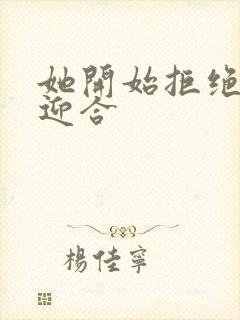 她开始拒绝慢迎迎合