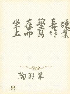 坐在学长硬硬的上面写作业