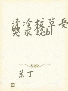 清冷校草受灌满哭求饶bl