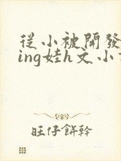 从小被开发成ying娃h文小说