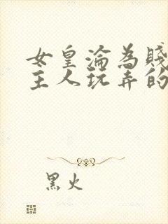 女皇沦为贱妾给主人玩弄的小说