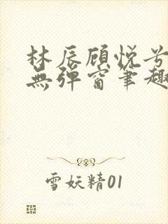 林辰顾悦兮正版无弹窗笔趣阁