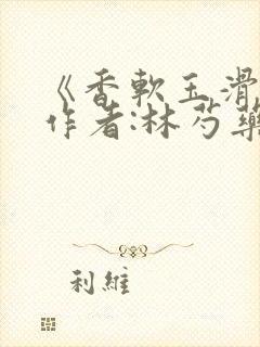 《香软玉滑》 作者:林芍药