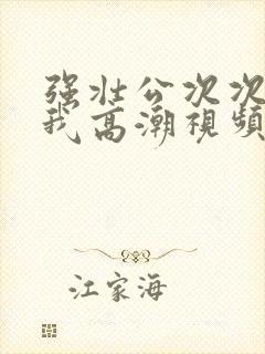 强壮公次次弄得我高潮视频