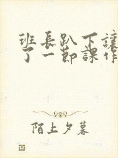 班长趴下让我C了一节课作文