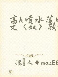 高h喷水荡肉欲文〈奴〉顾依依