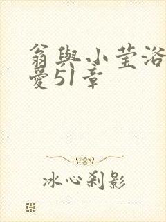 翁与小莹浴室欢爱51章