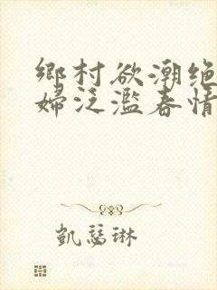 乡村欲潮绝色村妇泛滥春情下载