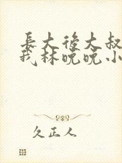 长大后大叔狂宠我林晚晚小说