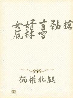 女婿有劲枪枪到底林雪