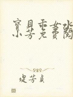 宝贝乖女水真多小芳免费阅读