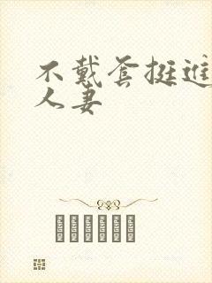 不戴套挺进朋友人妻