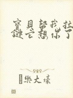 宝贝帮我拉开拉链它想你了