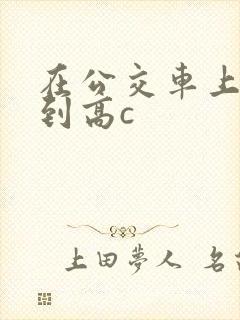 在公交车上被弄到高c封面