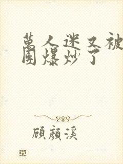 万人迷又被主角团爆炒了