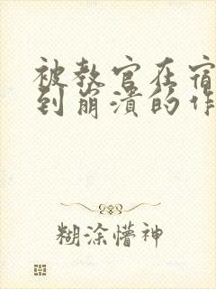 被教官在宿舍C到崩溃的作文迷彩