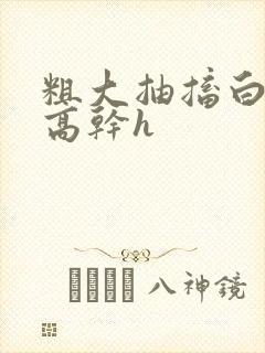 粗大抽搐白浊h高干h