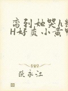 脔到她哭h粗话H好爽小黄鸭视频