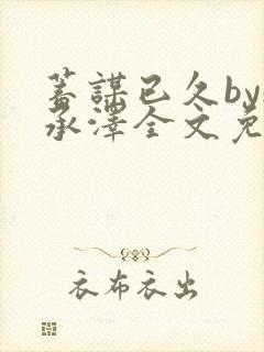 蓄谋已久by魏承泽全文免费笔趣阁