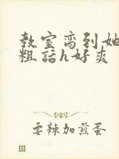 教室脔到她哭h粗话h好爽