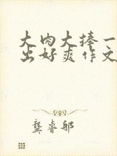 大肉大捧一进一出好爽作文