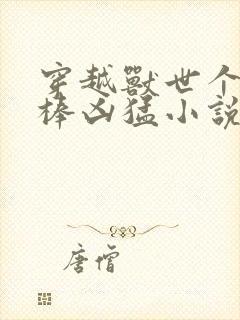 穿越兽世个个巨棒凶猛小说